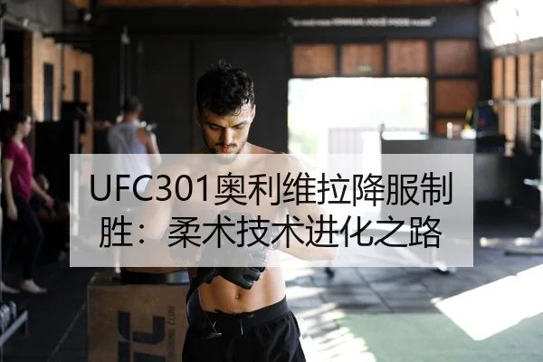 UFC301奥利维拉降服制胜：柔术技术进化之路