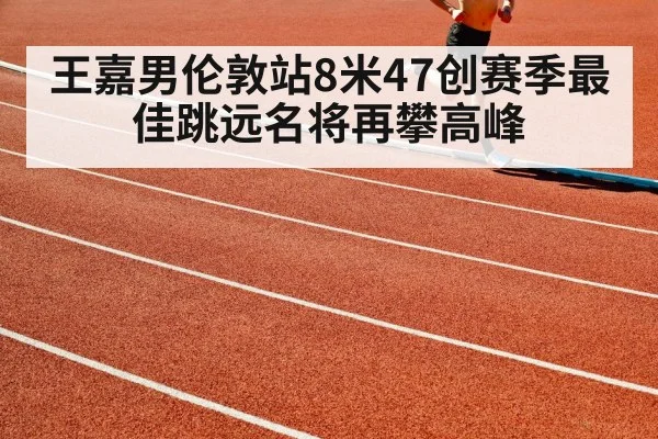 王嘉男伦敦站8米47创赛季最佳跳远名将再攀高峰