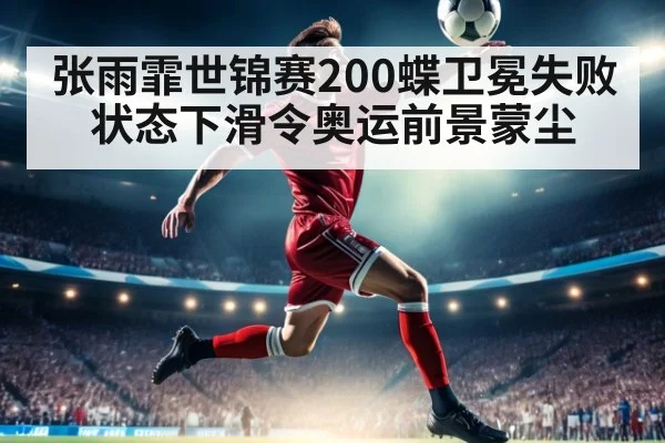 张雨霏世锦赛200蝶卫冕失败 状态下滑令奥运前景蒙尘